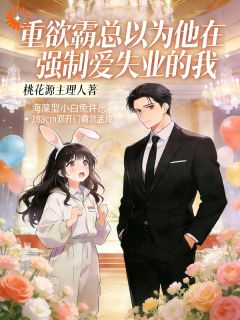 重欲霸总以为他在强制爱失业的我