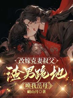 改嫁克妻叔父，渣男跪地唤我岳母